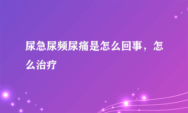 尿急尿频尿痛是怎么回事，怎么治疗