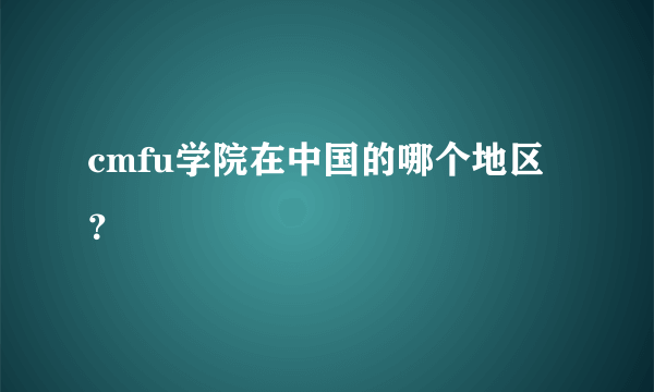 cmfu学院在中国的哪个地区？