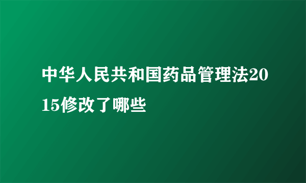 中华人民共和国药品管理法2015修改了哪些