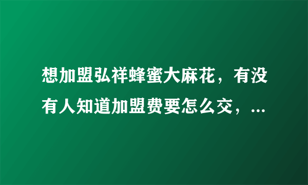 想加盟弘祥蜂蜜大麻花，有没有人知道加盟费要怎么交，是一下子交清还是每年都要交啊？