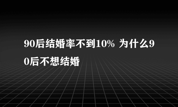 90后结婚率不到10% 为什么90后不想结婚