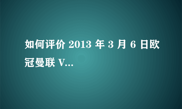 如何评价 2013 年 3 月 6 日欧冠曼联 VS 皇马的比赛?