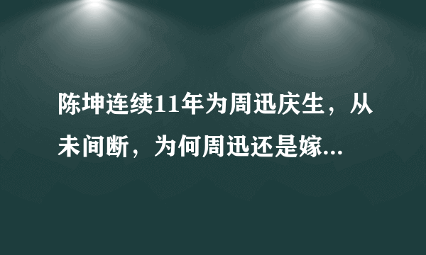 陈坤连续11年为周迅庆生，从未间断，为何周迅还是嫁给了高圣远？