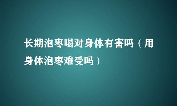 长期泡枣喝对身体有害吗（用身体泡枣难受吗）