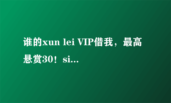 谁的xun lei VIP借我，最高悬赏30！si xin