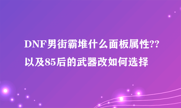 DNF男街霸堆什么面板属性??以及85后的武器改如何选择