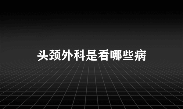 头颈外科是看哪些病