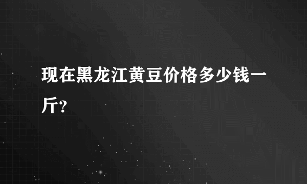 现在黑龙江黄豆价格多少钱一斤？