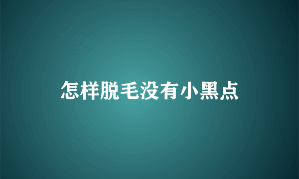 怎样脱毛没有小黑点