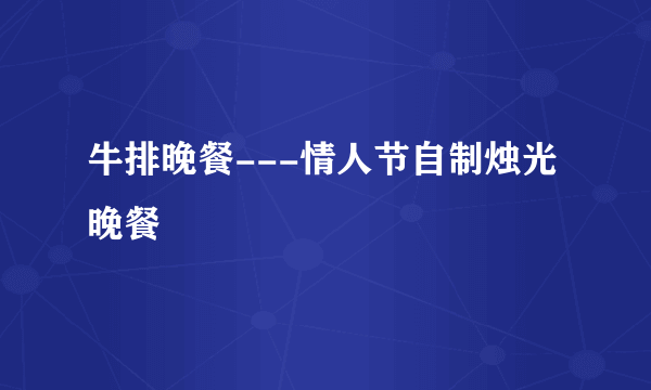 牛排晚餐---情人节自制烛光晚餐