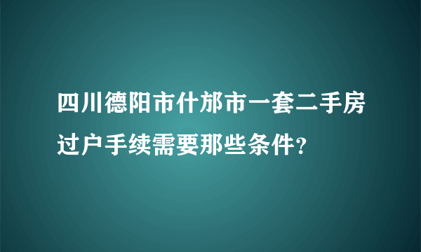 四川德阳市什邡市一套二手房过户手续需要那些条件？