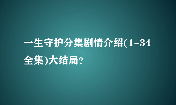 一生守护分集剧情介绍(1-34全集)大结局？