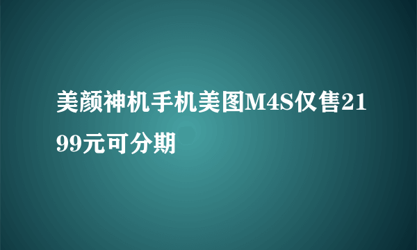 美颜神机手机美图M4S仅售2199元可分期