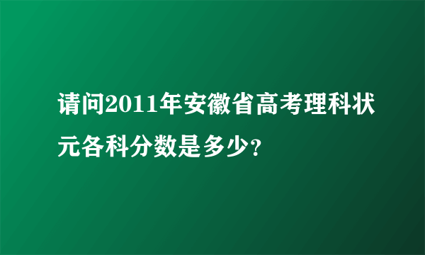 请问2011年安徽省高考理科状元各科分数是多少？