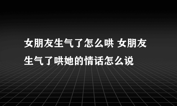 女朋友生气了怎么哄 女朋友生气了哄她的情话怎么说