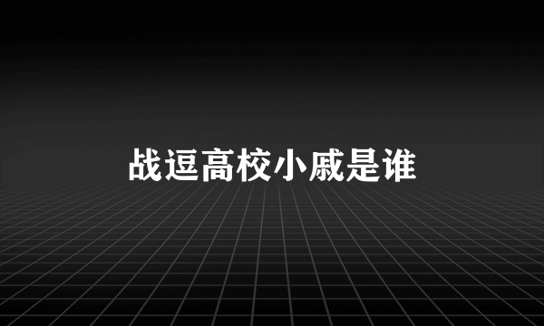 战逗高校小戚是谁