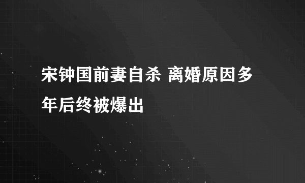 宋钟国前妻自杀 离婚原因多年后终被爆出