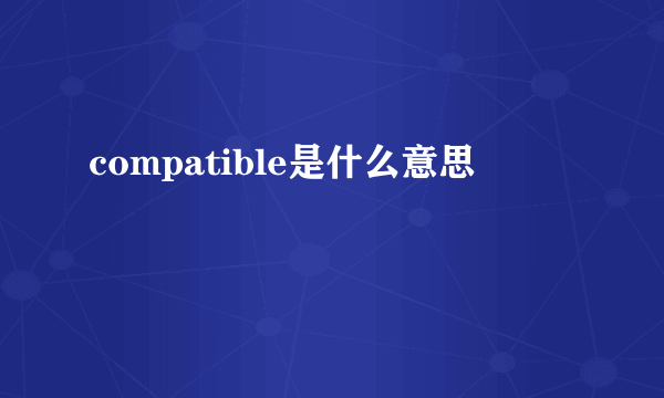 compatible是什么意思