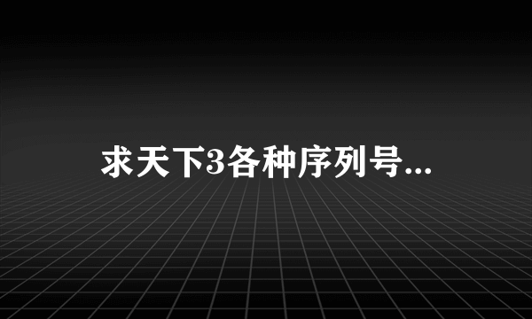 求天下3各种序列号...