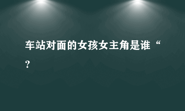 车站对面的女孩女主角是谁“？