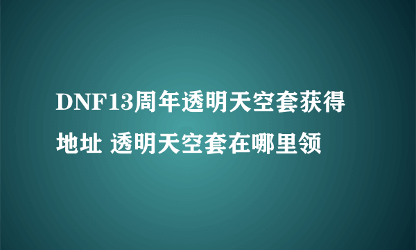 DNF13周年透明天空套获得地址 透明天空套在哪里领