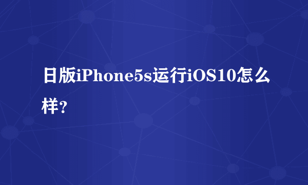 日版iPhone5s运行iOS10怎么样？