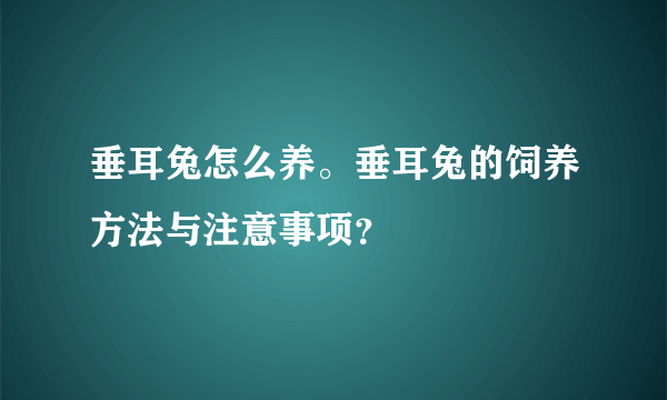 垂耳兔怎么养。垂耳兔的饲养方法与注意事项？