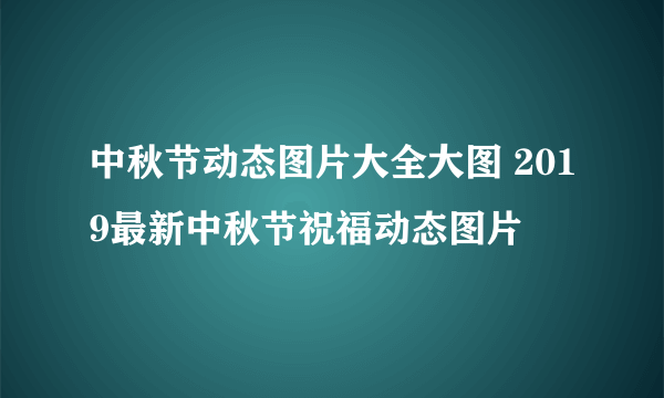 中秋节动态图片大全大图 2019最新中秋节祝福动态图片