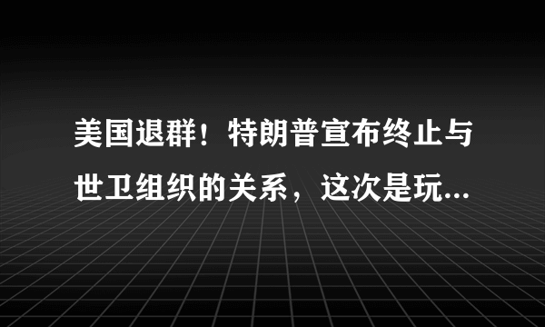 美国退群！特朗普宣布终止与世卫组织的关系，这次是玩真的吗？