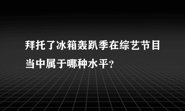 拜托了冰箱轰趴季在综艺节目当中属于哪种水平？