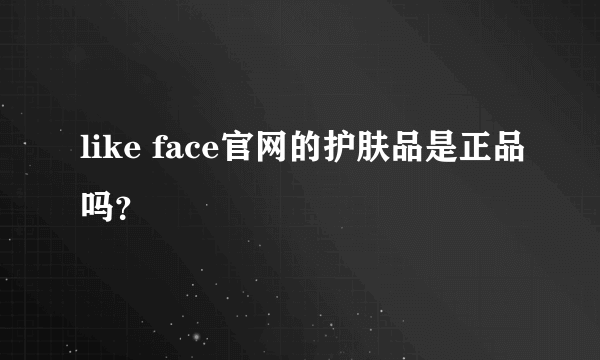 like face官网的护肤品是正品吗？