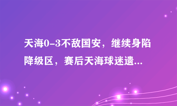 天海0-3不敌国安，继续身陷降级区，赛后天海球迷遗憾落泪，你怎么看？