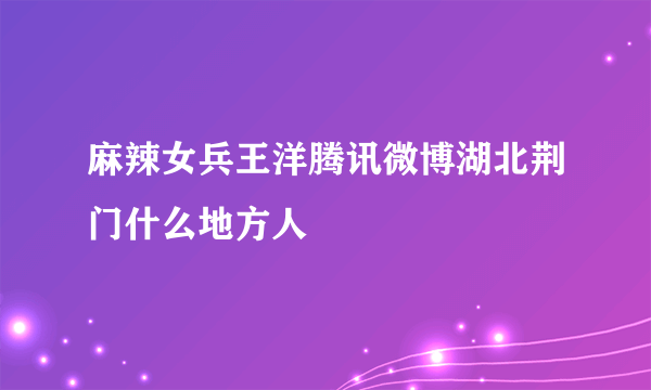 麻辣女兵王洋腾讯微博湖北荆门什么地方人