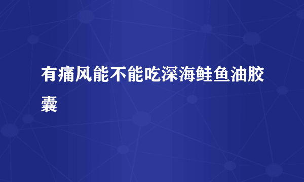 有痛风能不能吃深海鲑鱼油胶囊