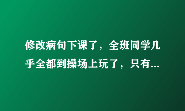 修改病句下课了，全班同学几乎全都到操场上玩了，只有小明一个人还在教室里看书。敌人的神机妙算被我们识破了。多读好书可以丰富和提高我们的知识。