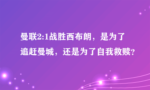 曼联2:1战胜西布朗，是为了追赶曼城，还是为了自我救赎？