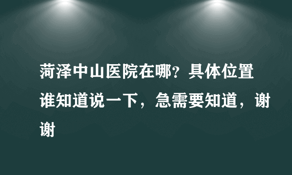 菏泽中山医院在哪？具体位置谁知道说一下，急需要知道，谢谢