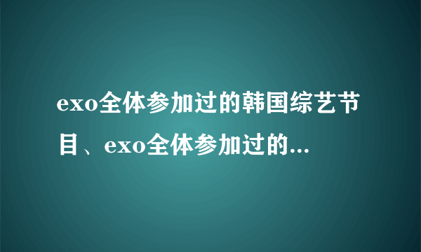 exo全体参加过的韩国综艺节目、exo全体参加过的中国综艺节目