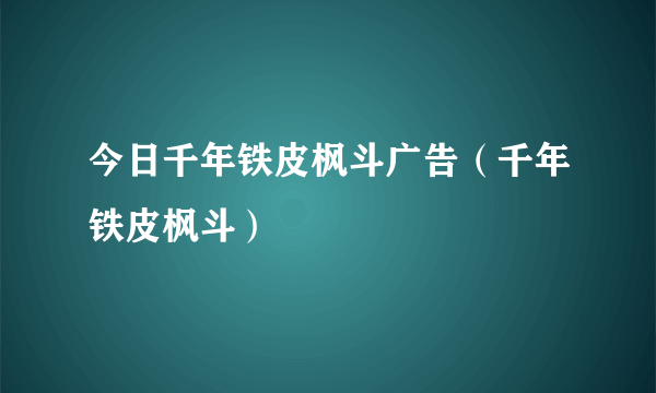 今日千年铁皮枫斗广告（千年铁皮枫斗）