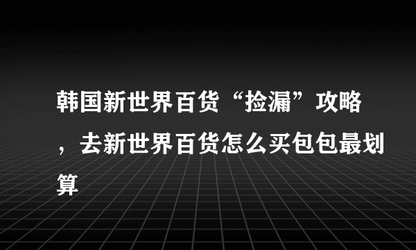 韩国新世界百货“捡漏”攻略，去新世界百货怎么买包包最划算