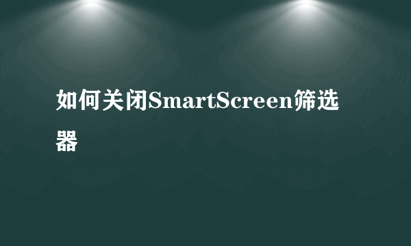 如何关闭SmartScreen筛选器