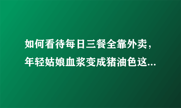 如何看待每日三餐全靠外卖，年轻姑娘血浆变成猪油色这一则新闻？