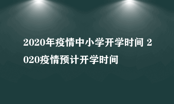 2020年疫情中小学开学时间 2020疫情预计开学时间