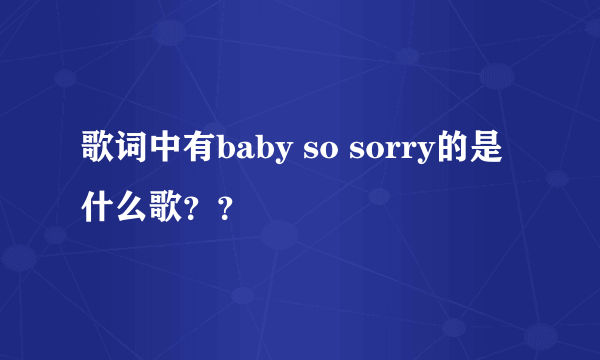 歌词中有baby so sorry的是什么歌？？