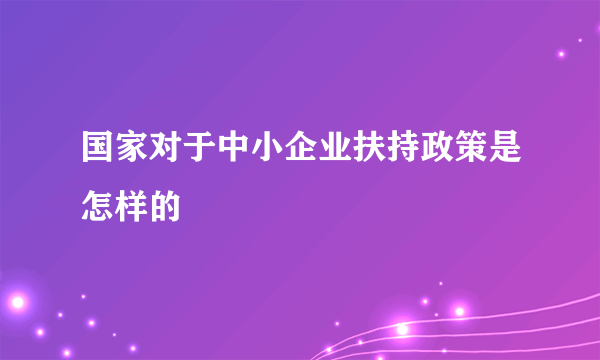 国家对于中小企业扶持政策是怎样的