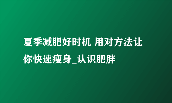 夏季减肥好时机 用对方法让你快速瘦身_认识肥胖