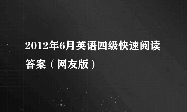 2012年6月英语四级快速阅读答案（网友版）