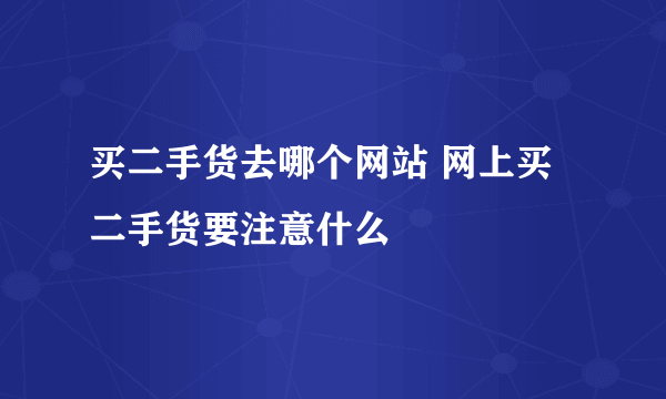 买二手货去哪个网站 网上买二手货要注意什么