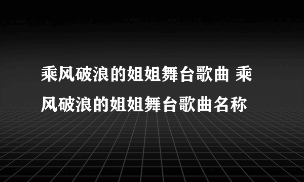 乘风破浪的姐姐舞台歌曲 乘风破浪的姐姐舞台歌曲名称