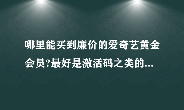 哪里能买到廉价的爱奇艺黄金会员?最好是激活码之类的。在线急等